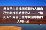 用自己生命挽回感情的人用自己生命挽回感情的人——“情死人”用自己生命挽回感情的人叫什么