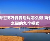 两性技巧爱爱后戏怎么做 两性之间的九个模式