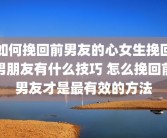 如何挽回前男友的心女生挽回男朋友有什么技巧 怎么挽回前男友才是最有效的方法