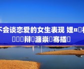 不会谈恋爱的女生表现 娌¤皥杩囨亱鐖辩殑濂崇敓骞插噣 