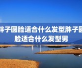 胖子圆脸适合什么发型胖子圆脸适合什么发型男