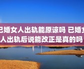 已婚女人出轨能原谅吗 已婚女人出轨后说能改正是真的吗 