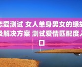 恋爱测试 女人单身男女的缘故及解决方案 测试爱情匹配度入口
