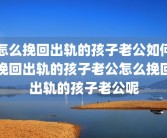 怎么挽回出轨的孩子老公如何挽回出轨的孩子老公怎么挽回出轨的孩子老公呢