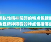 偏执性精神障碍的特点包括偏执性精神障碍的特点包括哪些