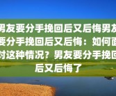 男友要分手挽回后又后悔男友要分手挽回后又后悔：如何面对这种情况？男友要分手挽回后又后悔了