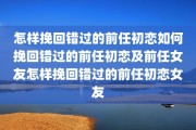 怎样挽回错过的前任初恋如何挽回错过的前任初恋及前任女友怎样挽回错过的前任初恋女友