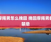 摩羯男怎么挽回 挽回摩羯男的禁忌