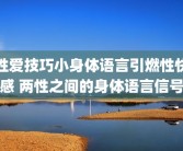 性爱技巧小身体语言引燃性快感 两性之间的身体语言信号