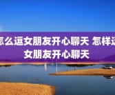 怎么逗女朋友开心聊天 怎样逗女朋友开心聊天 