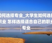 如何选择专业_大学生如何选择职业 怎样选择适合自己的职业专业
