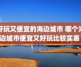 好玩又便宜的海边城市 哪个海边城市便宜又好玩比较实惠 