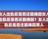 女人出轨后是否还能挽回女人出轨后是否还能挽回？女人出轨后是否还能挽回男人