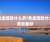 焦虑症吃什么药?焦虑症吃什么药效果好