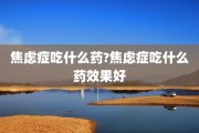 焦虑症吃什么药?焦虑症吃什么药效果好