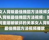 女人背叛最佳挽回方法视频女人背叛最佳挽回方法视频：如何重建被破坏的关系女人背叛最佳挽回方法视频播放