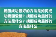 挽回成功最好的方法是如何成功挽回爱情？挽回成功最好的方法是什么？挽回成功最好的方法是什么