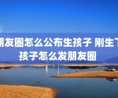 朋友圈怎么公布生孩子 刚生下孩子怎么发朋友圈 