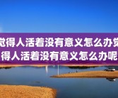 觉得人活着没有意义怎么办觉得人活着没有意义怎么办呢