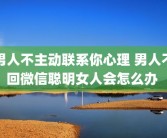 男人不主动联系你心理 男人不回微信聪明女人会怎么办 