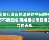 离婚后没有想清楚这些问题千万不要复婚 离婚后必须复婚的六种表现