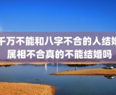 千万不能和八字不合的人结婚 属相不合真的不能结婚吗