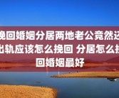 挽回婚姻分居两地老公竟然还出轨应该怎么挽回 分居怎么挽回婚姻最好