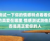 测试一下你的情感特点看看你的真爱在哪里 情感测试测他是否是真正爱你的人