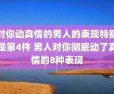 对你动真情的男人的表现特别是第4件 男人对你彻底动了真情的8种表现