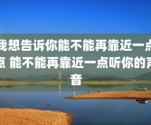 我想告诉你能不能再靠近一点点 能不能再靠近一点听你的声音