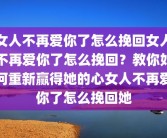 女人不再爱你了怎么挽回女人不再爱你了怎么挽回？教你如何重新赢得她的心女人不再爱你了怎么挽回她