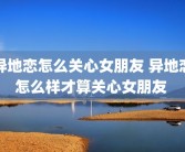 异地恋怎么关心女朋友 异地恋怎么样才算关心女朋友 