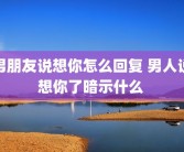 男朋友说想你怎么回复 男人说想你了暗示什么 