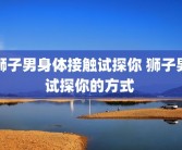 狮子男身体接触试探你 狮子男试探你的方式 