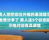 男人想把你往外推的表现暗示他想分手了 男人这5个状态暗示他对你有真感情