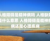 人格障碍是精神病吗 人格缺陷是什么意思 人格障碍是精神疾病还是心理疾病