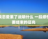 谈恋爱累了说明什么 一段感情要结束的征兆 