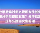 分手后难过怎么挽回女生如何在分手后挽回女生？分手后难过怎么挽回女生的话