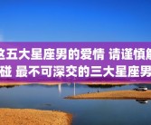 这五大星座男的爱情 请谨慎触碰 最不可深交的三大星座男