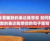 含蓄幽默的表达我想你 如何幽默的表达我想你的句子简短 