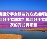 挽回分手女朋友的方式如何挽回分手女朋友？挽回分手女朋友的方式有哪些