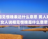 相见恨晚表达什么意思 男人对女人说相见恨晚是什么意思