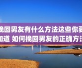 挽回男友有什么方法这些你要知道 如何挽回男友的正确方法
