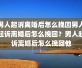 男人起诉离婚后怎么挽回男人起诉离婚后怎么挽回？男人起诉离婚后怎么挽回他