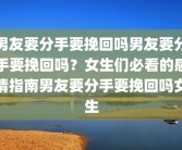男友要分手要挽回吗男友要分手要挽回吗？女生们必看的感情指南男友要分手要挽回吗女生