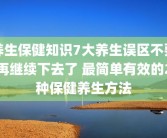 养生保健知识7大养生误区不要再继续下去了 最简单有效的2种保健养生方法