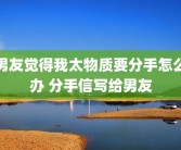 男友觉得我太物质要分手怎么办 分手信写给男友