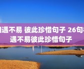 相遇不易 彼此珍惜句子 26句相遇不易彼此珍惜句子 
