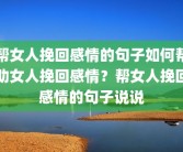 帮女人挽回感情的句子如何帮助女人挽回感情？帮女人挽回感情的句子说说