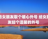 给女朋友取个暖心外号 给女朋友起个温馨的外号 